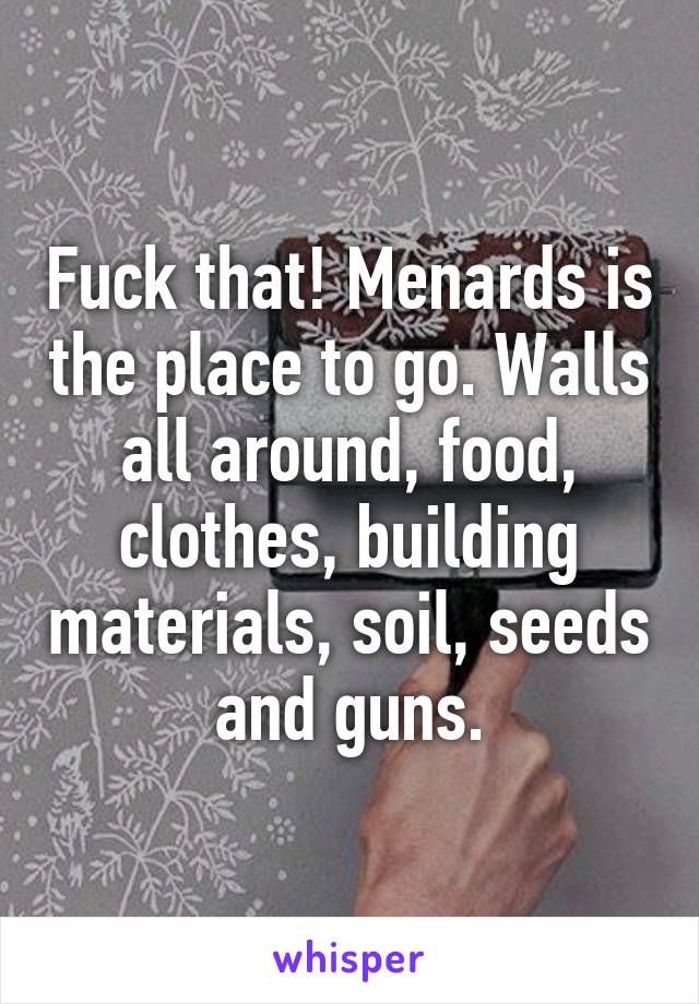 Fuck that! Menards is the place to go. Walls all around, food, clothes, building materials, soil, seeds and guns.