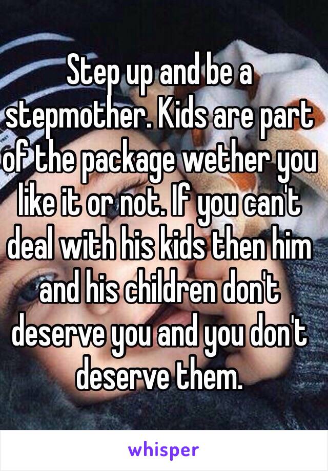 Step up and be a stepmother. Kids are part of the package wether you like it or not. If you can't deal with his kids then him and his children don't deserve you and you don't deserve them. 