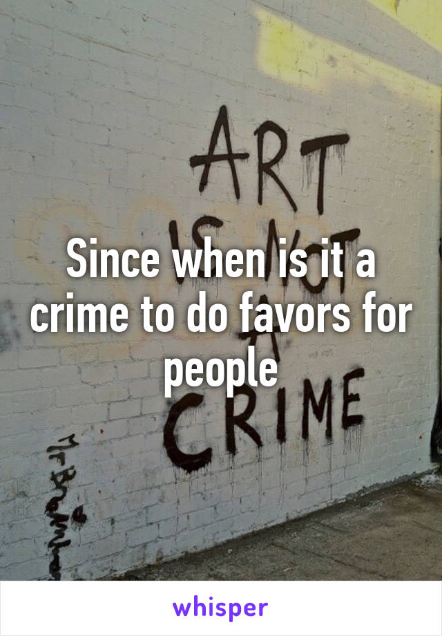 Since when is it a crime to do favors for people