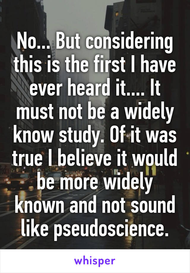 No... But considering this is the first I have ever heard it.... It must not be a widely know study. Of it was true I believe it would be more widely known and not sound like pseudoscience.