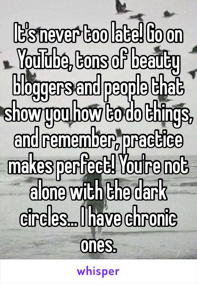 It's never too late! Go on YouTube, tons of beauty bloggers and people that show you how to do things, and remember, practice makes perfect! You're not alone with the dark circles... I have chronic ones. 