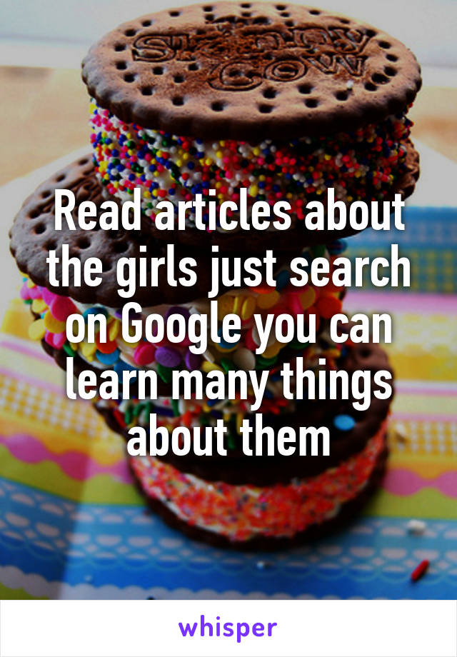 Read articles about the girls just search on Google you can learn many things about them