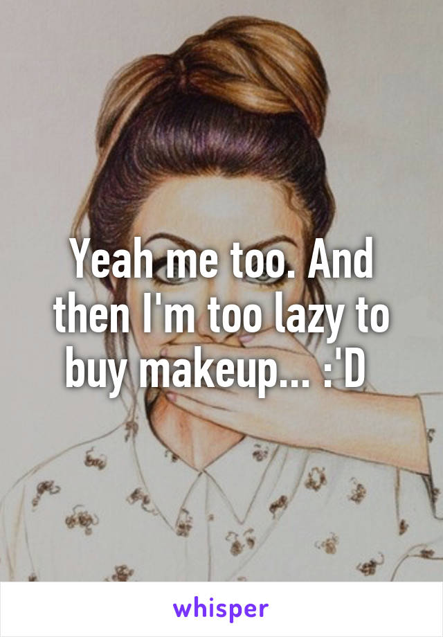 Yeah me too. And then I'm too lazy to buy makeup... :'D 
