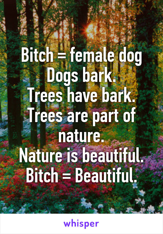 Bitch = female dog
Dogs bark.
Trees have bark.
Trees are part of nature.
Nature is beautiful.
Bitch = Beautiful.