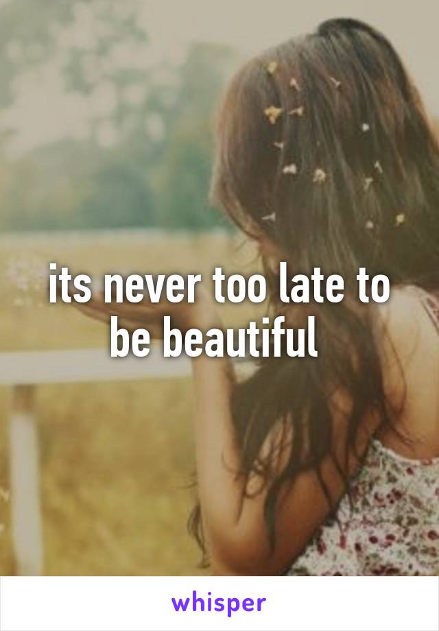 its never too late to be beautiful 