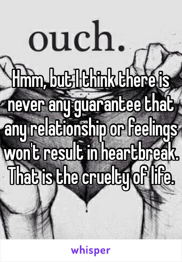 Hmm, but I think there is never any guarantee that any relationship or feelings won't result in heartbreak. That is the cruelty of life.