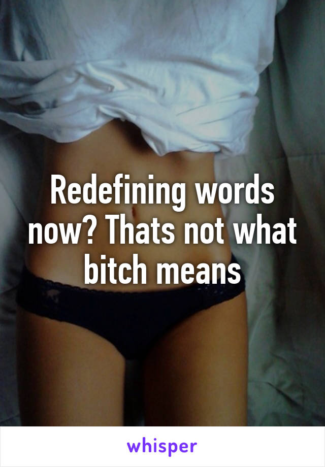 Redefining words now? Thats not what bitch means