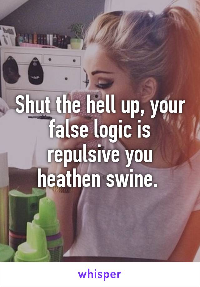 Shut the hell up, your false logic is repulsive you heathen swine. 