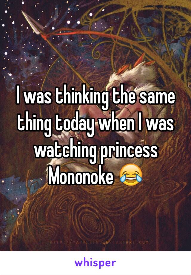 I was thinking the same thing today when I was watching princess Mononoke 😂