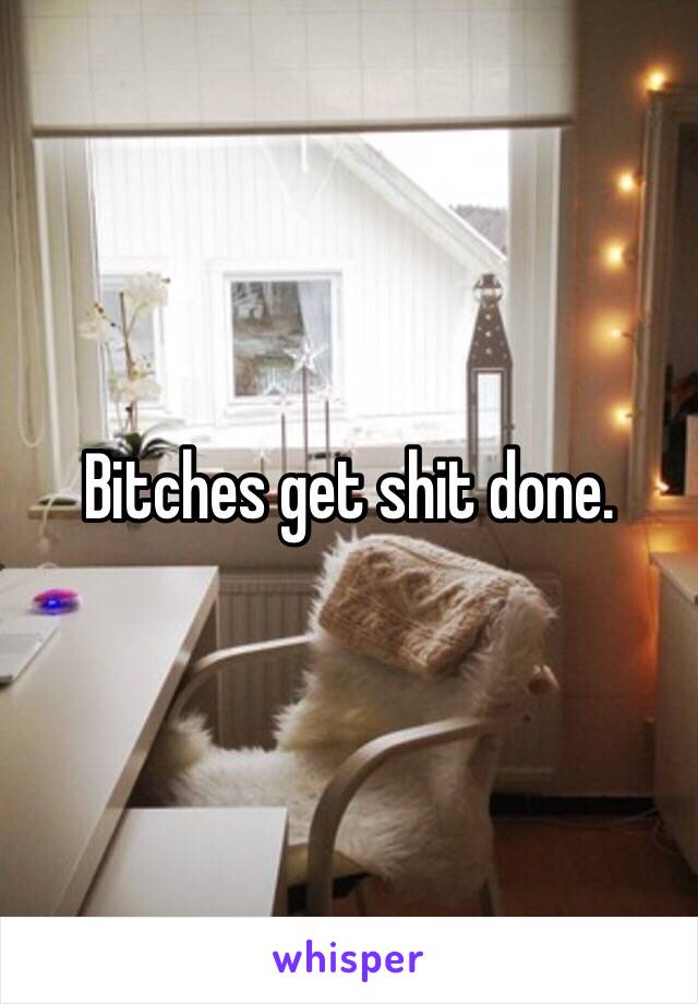 Bitches get shit done.