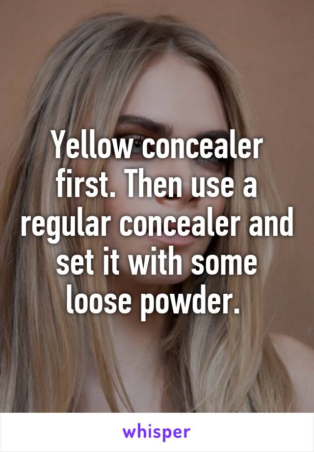 Yellow concealer first. Then use a regular concealer and set it with some loose powder. 
