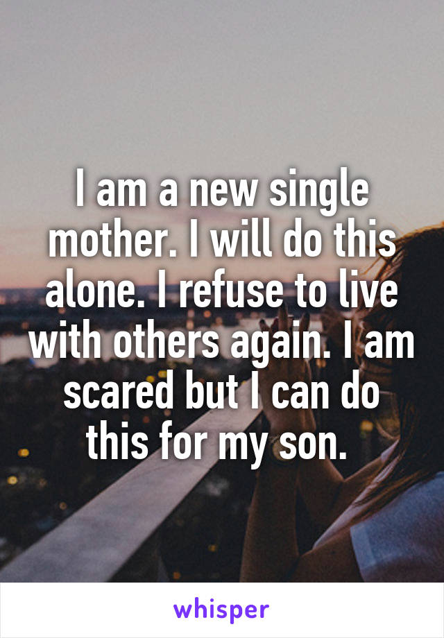 I am a new single mother. I will do this alone. I refuse to live with others again. I am scared but I can do this for my son. 