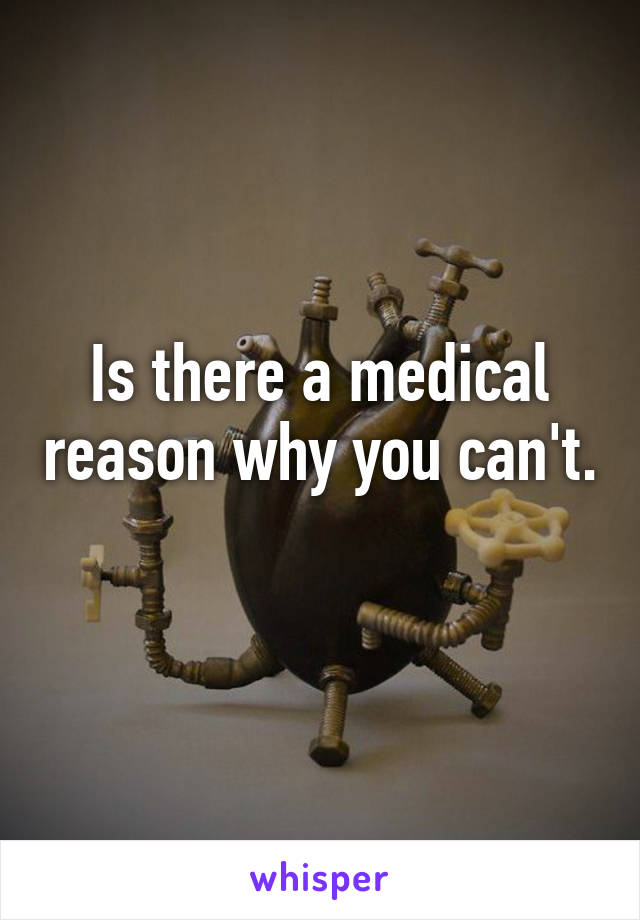 Is there a medical reason why you can't. 