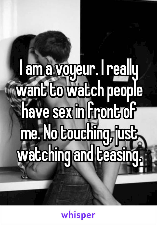 I am a voyeur. I really want to watch people have sex in front of me. No touching, just watching and teasing.