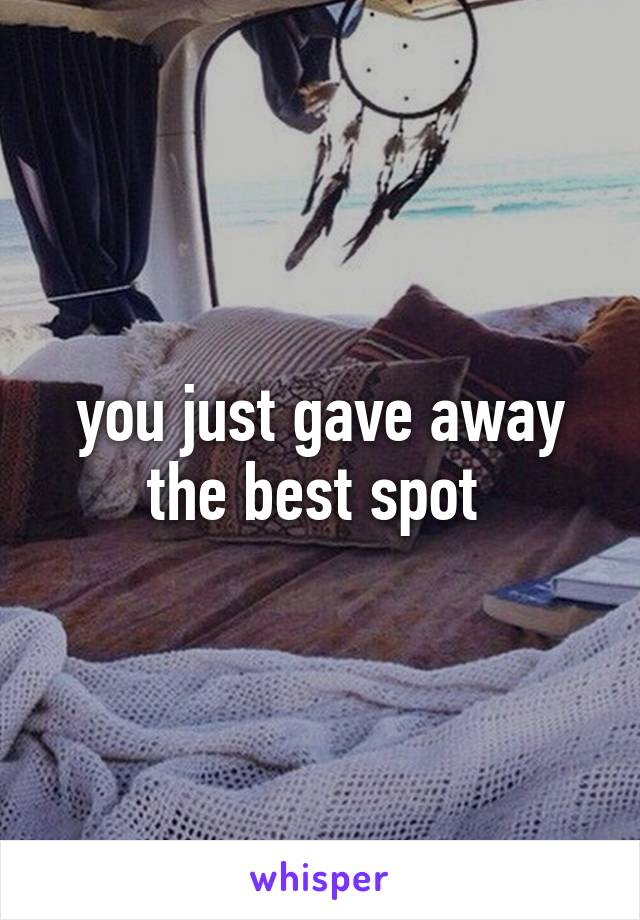 you just gave away the best spot 