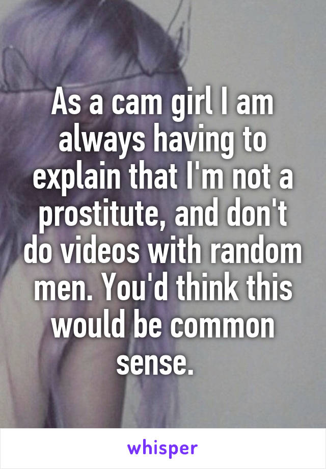 As a cam girl I am always having to explain that I'm not a prostitute, and don't do videos with random men. You'd think this would be common sense.  