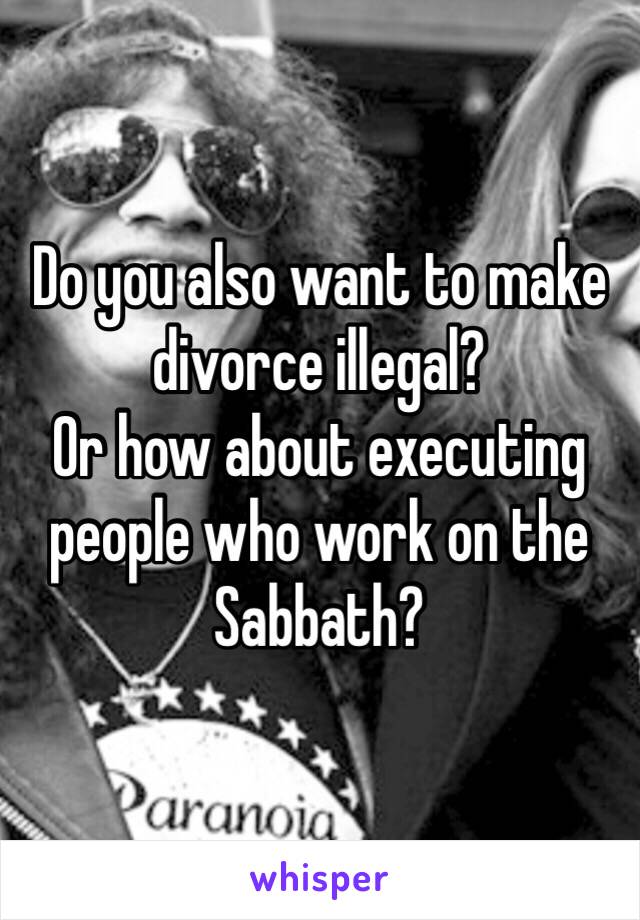 Do you also want to make divorce illegal?
Or how about executing people who work on the Sabbath?