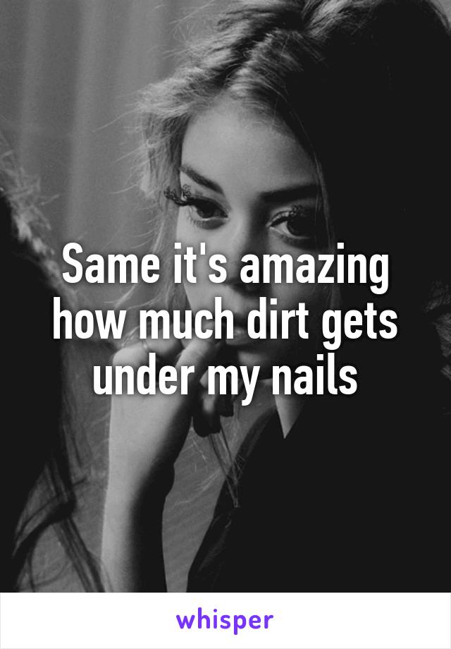 Same it's amazing how much dirt gets under my nails