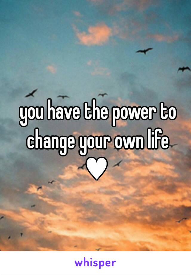 you have the power to change your own life 
♥ 