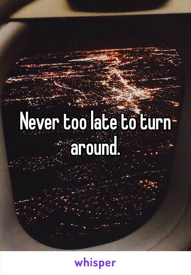 Never too late to turn around.