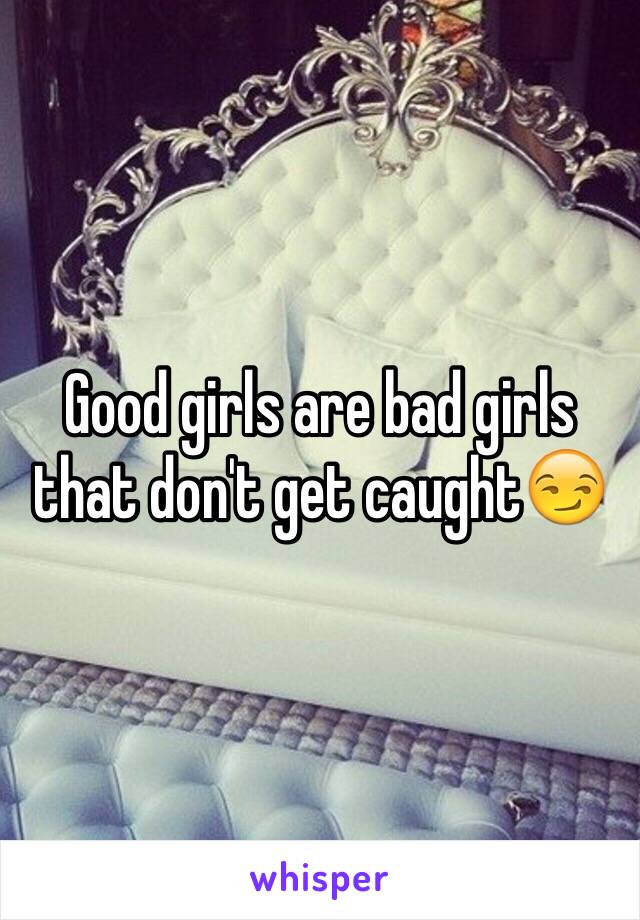 Good girls are bad girls that don't get caught😏