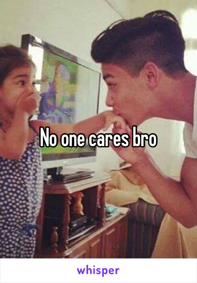 No one cares bro