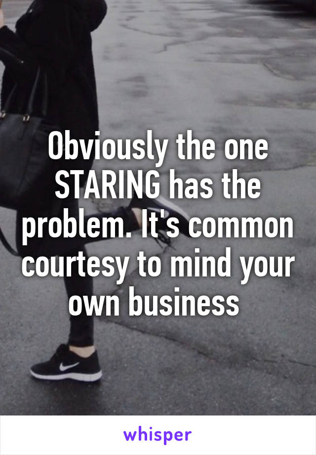 Obviously the one STARING has the problem. It's common courtesy to mind your own business 