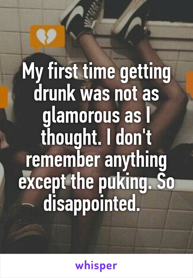 My first time getting drunk was not as glamorous as I thought. I don't remember anything except the puking. So disappointed.  