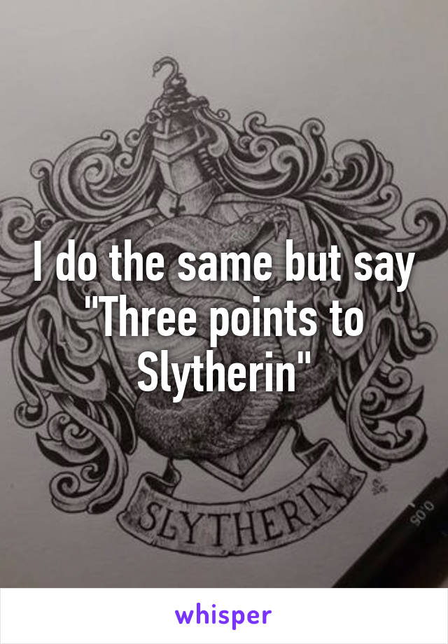 I do the same but say "Three points to Slytherin"