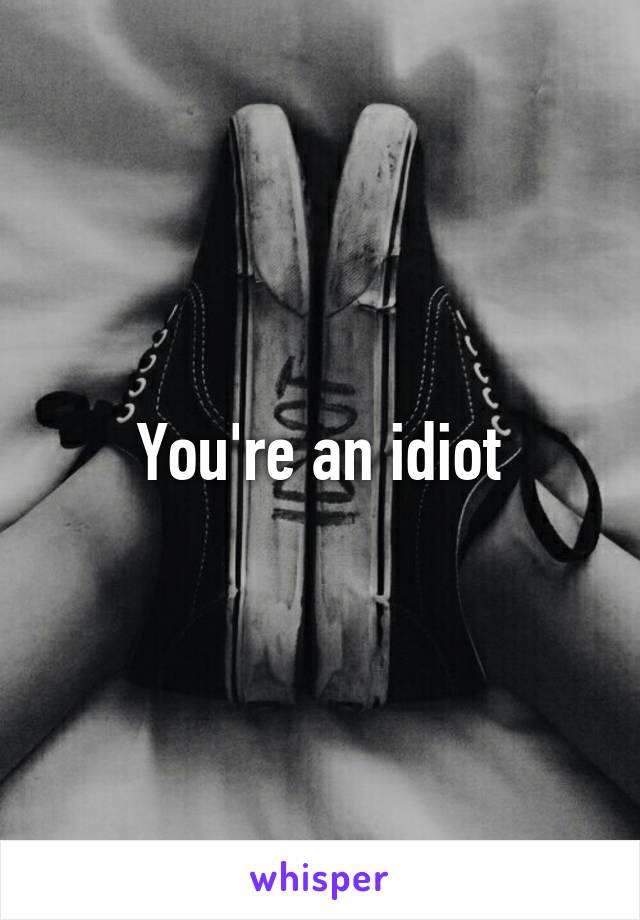 You're an idiot