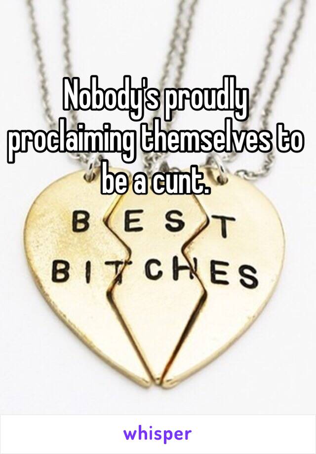 Nobody's proudly proclaiming themselves to be a cunt. 