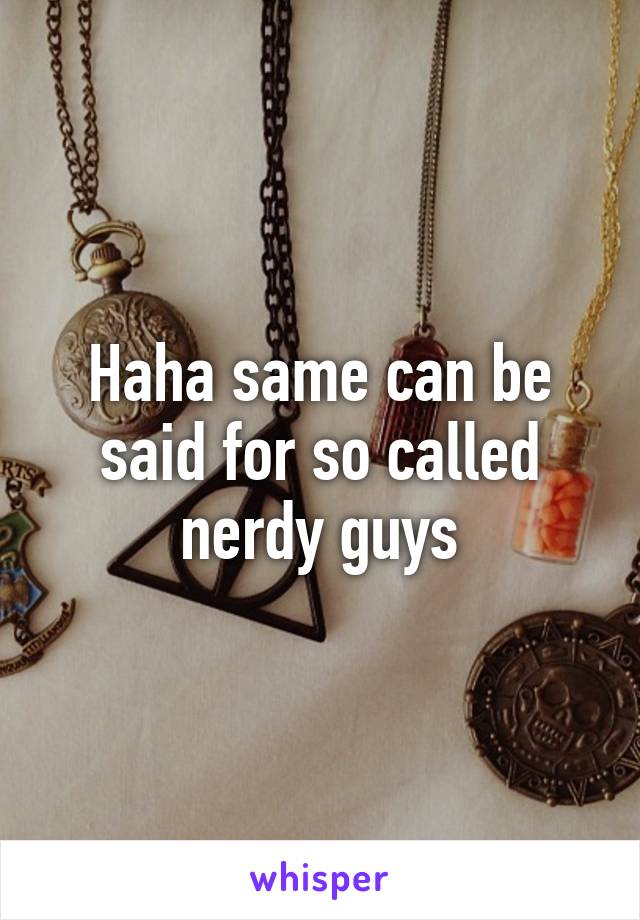 Haha same can be said for so called nerdy guys