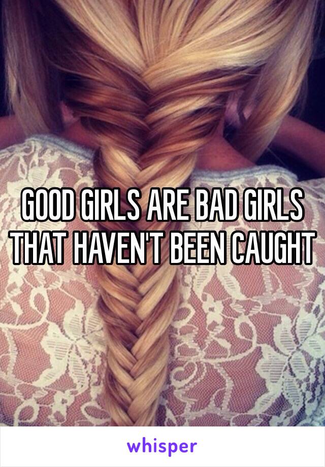 GOOD GIRLS ARE BAD GIRLS THAT HAVEN'T BEEN CAUGHT