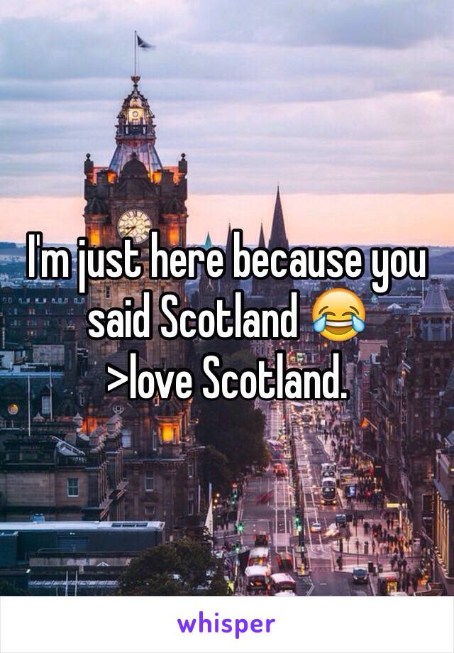 I'm just here because you said Scotland 😂
>love Scotland.