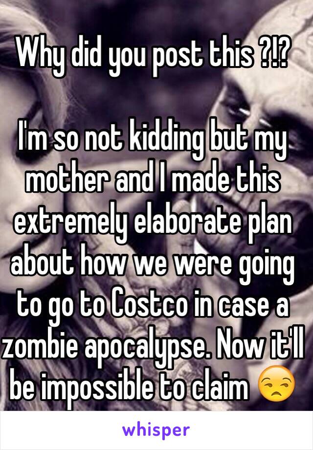 Why did you post this ?!? 

I'm so not kidding but my mother and I made this extremely elaborate plan about how we were going to go to Costco in case a zombie apocalypse. Now it'll be impossible to claim 😒