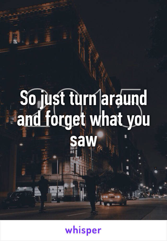 So just turn araund and forget what you saw