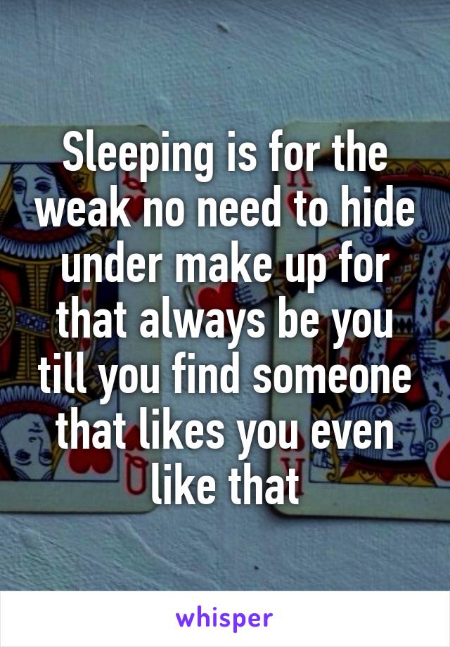 Sleeping is for the weak no need to hide under make up for that always be you till you find someone that likes you even like that