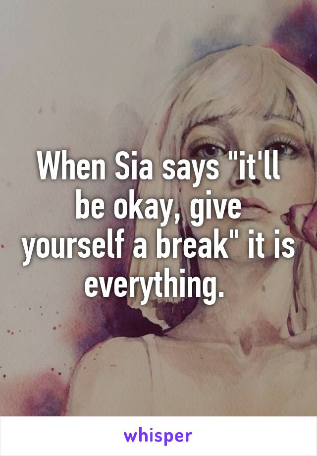 When Sia says "it'll be okay, give yourself a break" it is everything. 