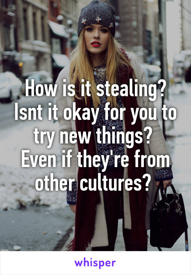 How is it stealing? Isnt it okay for you to try new things? 
Even if they're from other cultures? 