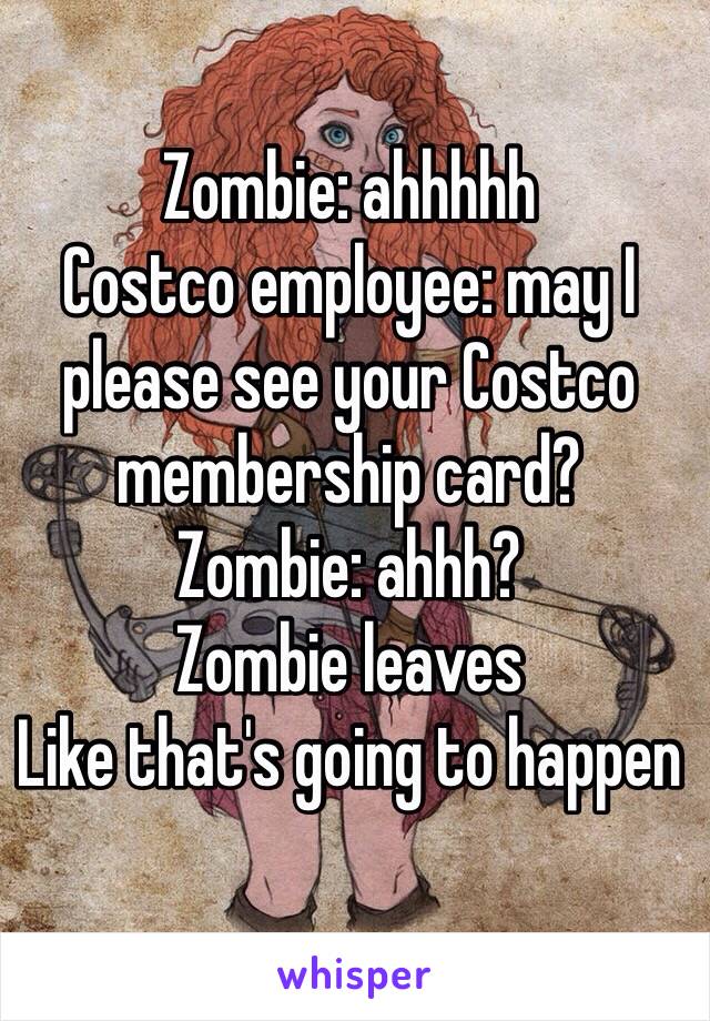 Zombie: ahhhhh
Costco employee: may I please see your Costco membership card?
Zombie: ahhh?
Zombie leaves 
Like that's going to happen 
