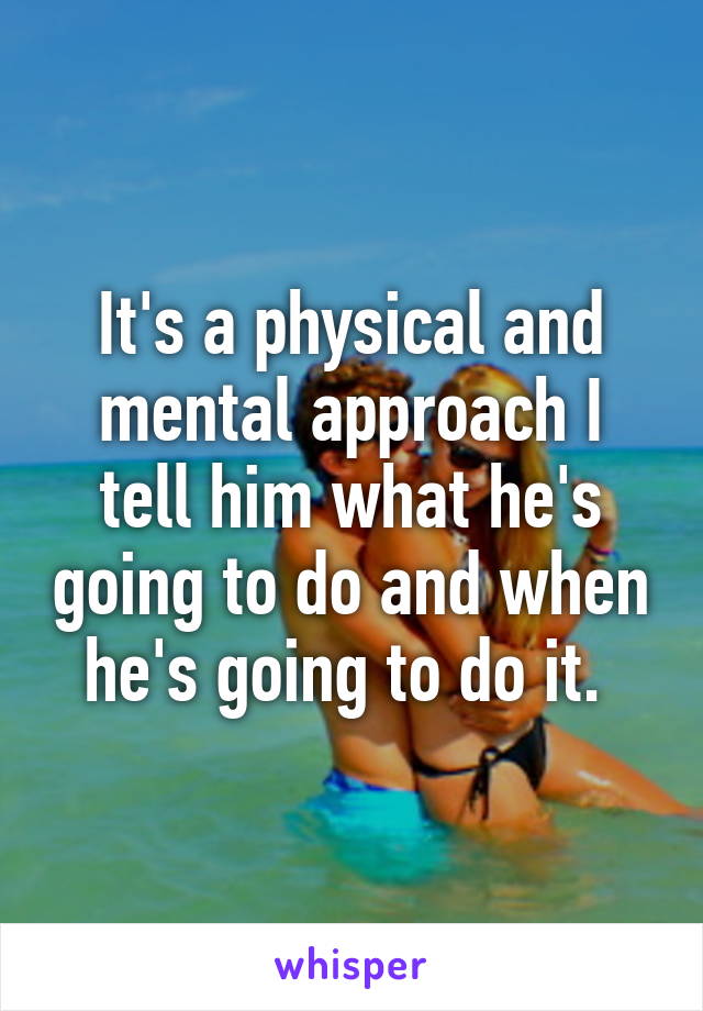 It's a physical and mental approach I tell him what he's going to do and when he's going to do it. 