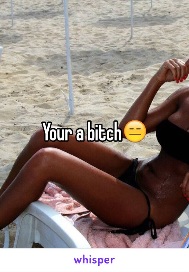 Your a bitch😑