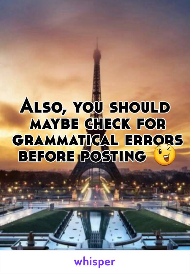 Also, you should maybe check for grammatical errors before posting 😉