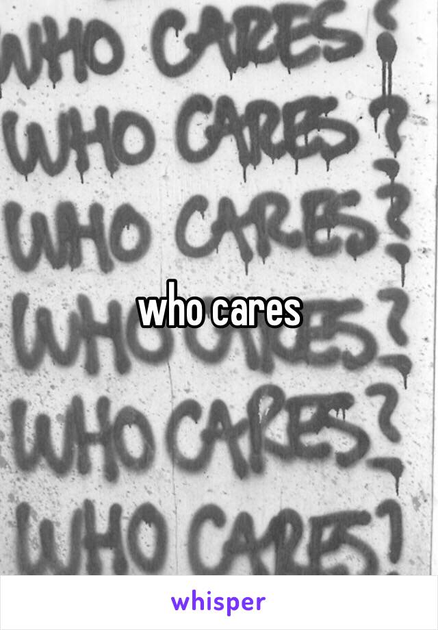 who cares 