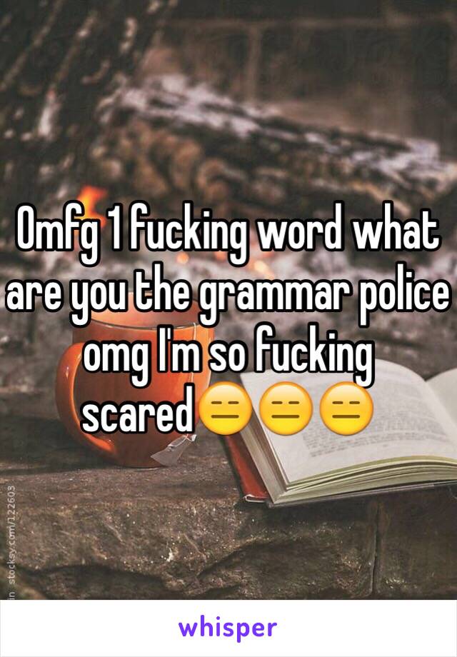 Omfg 1 fucking word what are you the grammar police omg I'm so fucking scared😑😑😑