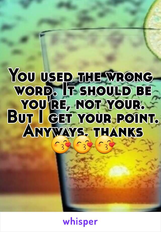 You used the wrong word. It should be you're, not your. But I get your point. Anyways, thanks 😙😙😙