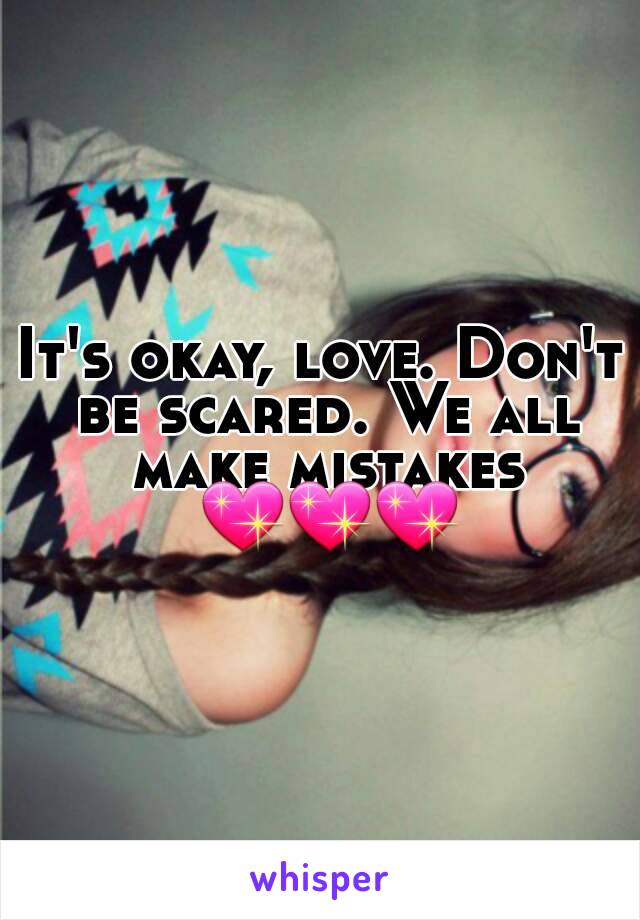 It's okay, love. Don't be scared. We all make mistakes 💖💖💖