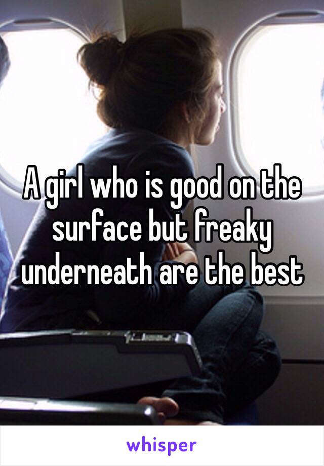 A girl who is good on the surface but freaky underneath are the best 