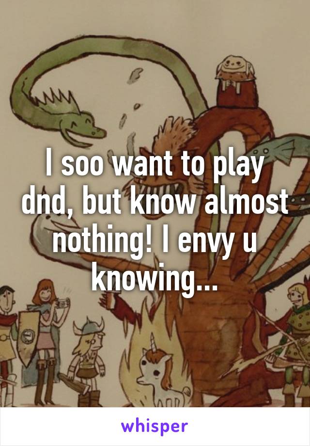 I soo want to play dnd, but know almost nothing! I envy u knowing...