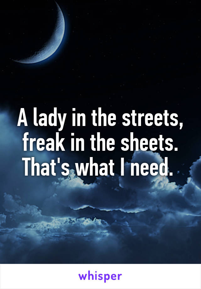 A lady in the streets, freak in the sheets. That's what I need. 